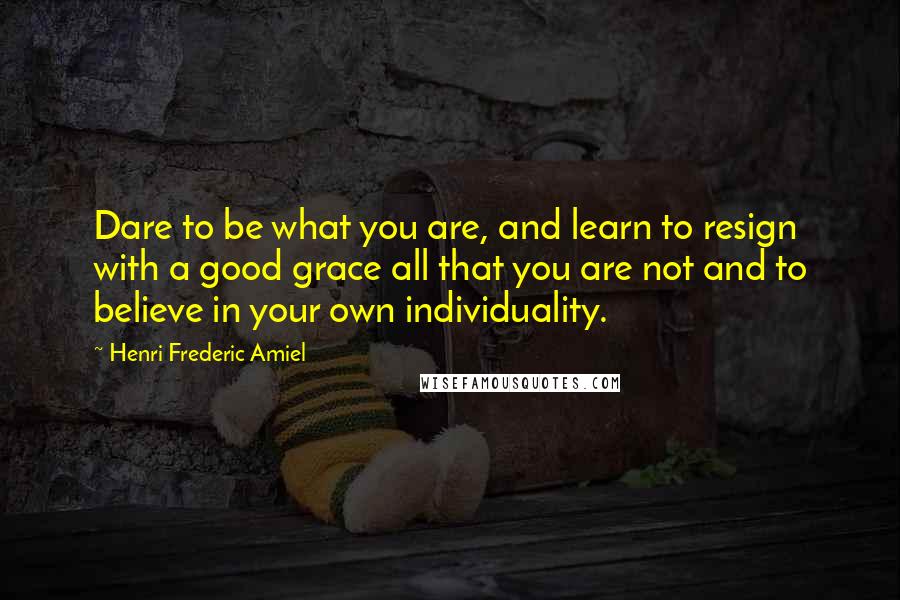 Henri Frederic Amiel Quotes: Dare to be what you are, and learn to resign with a good grace all that you are not and to believe in your own individuality.