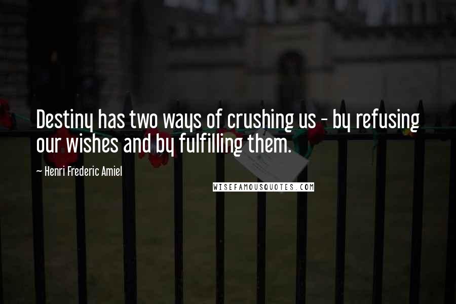 Henri Frederic Amiel Quotes: Destiny has two ways of crushing us - by refusing our wishes and by fulfilling them.