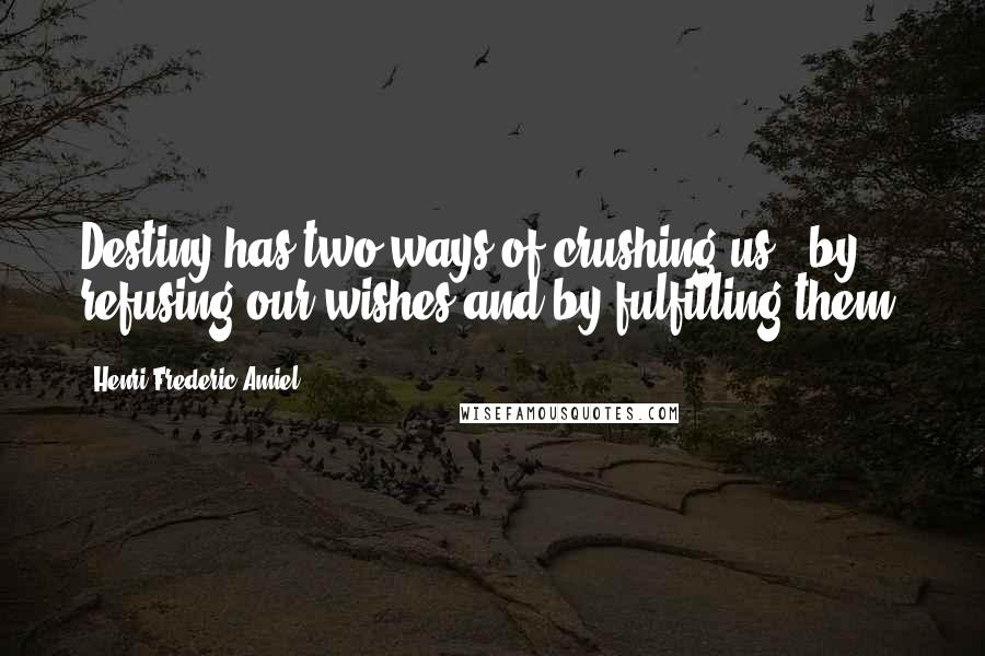 Henri Frederic Amiel Quotes: Destiny has two ways of crushing us - by refusing our wishes and by fulfilling them.