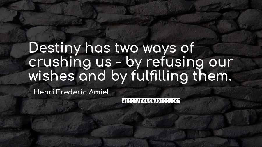 Henri Frederic Amiel Quotes: Destiny has two ways of crushing us - by refusing our wishes and by fulfilling them.