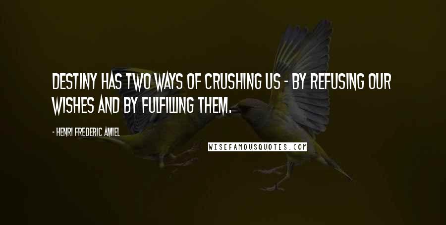 Henri Frederic Amiel Quotes: Destiny has two ways of crushing us - by refusing our wishes and by fulfilling them.