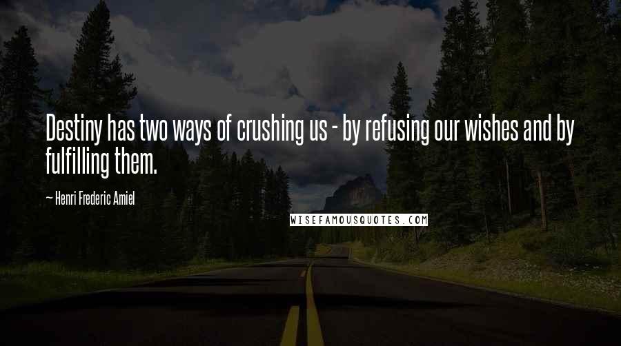 Henri Frederic Amiel Quotes: Destiny has two ways of crushing us - by refusing our wishes and by fulfilling them.