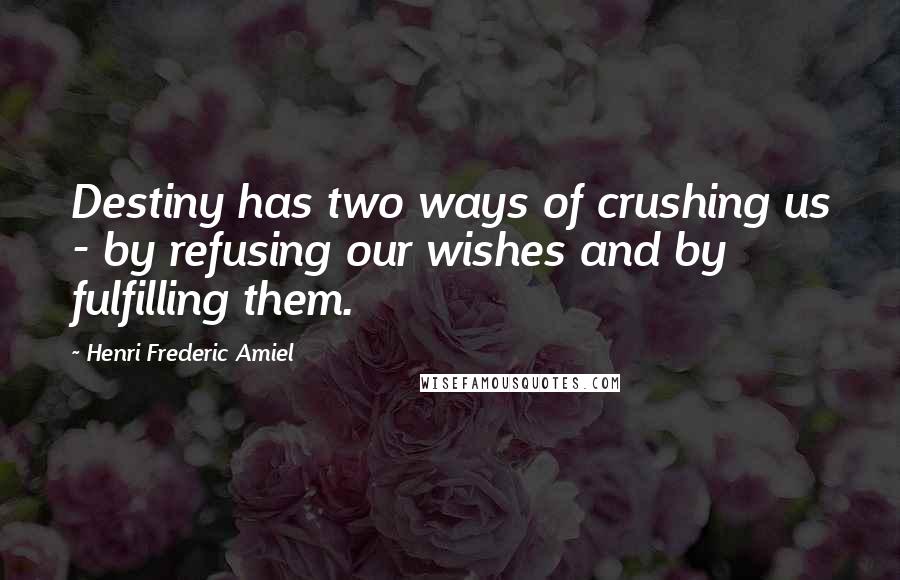 Henri Frederic Amiel Quotes: Destiny has two ways of crushing us - by refusing our wishes and by fulfilling them.