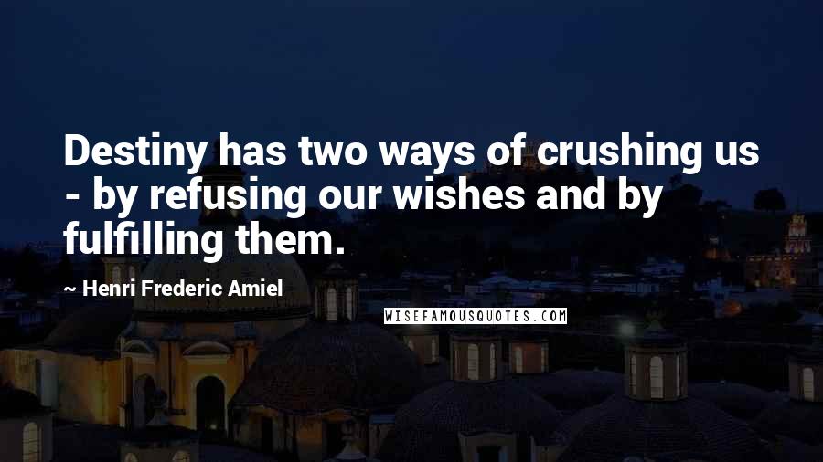 Henri Frederic Amiel Quotes: Destiny has two ways of crushing us - by refusing our wishes and by fulfilling them.