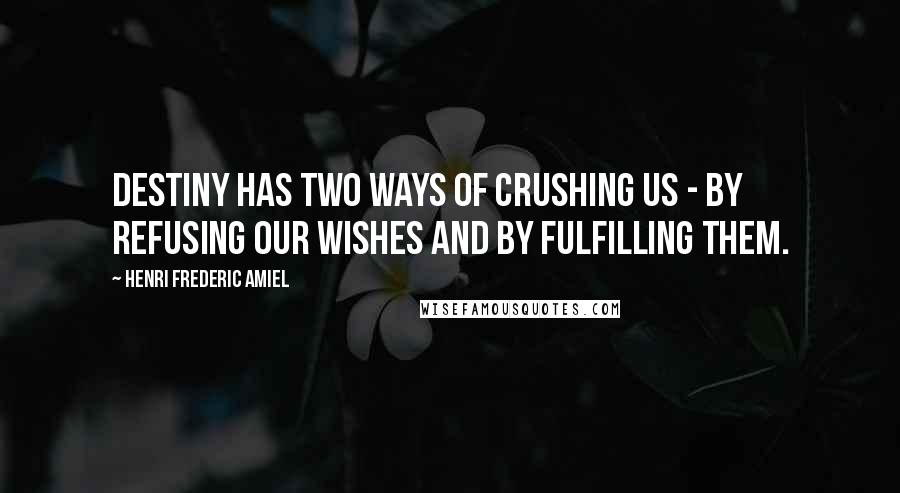 Henri Frederic Amiel Quotes: Destiny has two ways of crushing us - by refusing our wishes and by fulfilling them.