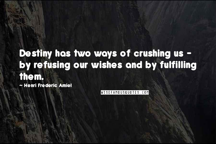 Henri Frederic Amiel Quotes: Destiny has two ways of crushing us - by refusing our wishes and by fulfilling them.