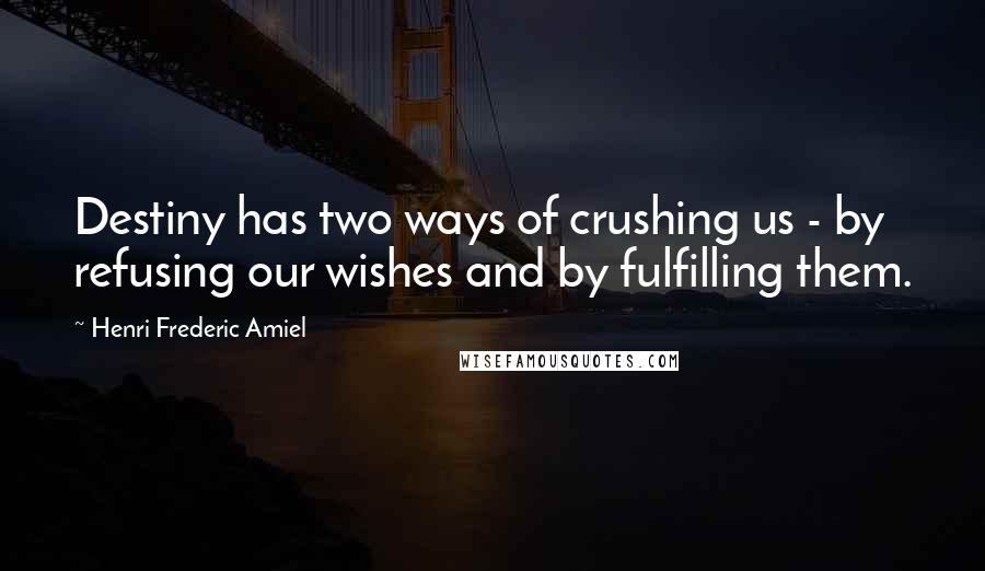 Henri Frederic Amiel Quotes: Destiny has two ways of crushing us - by refusing our wishes and by fulfilling them.