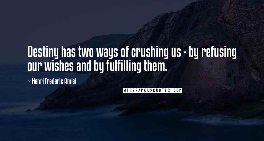 Henri Frederic Amiel Quotes: Destiny has two ways of crushing us - by refusing our wishes and by fulfilling them.