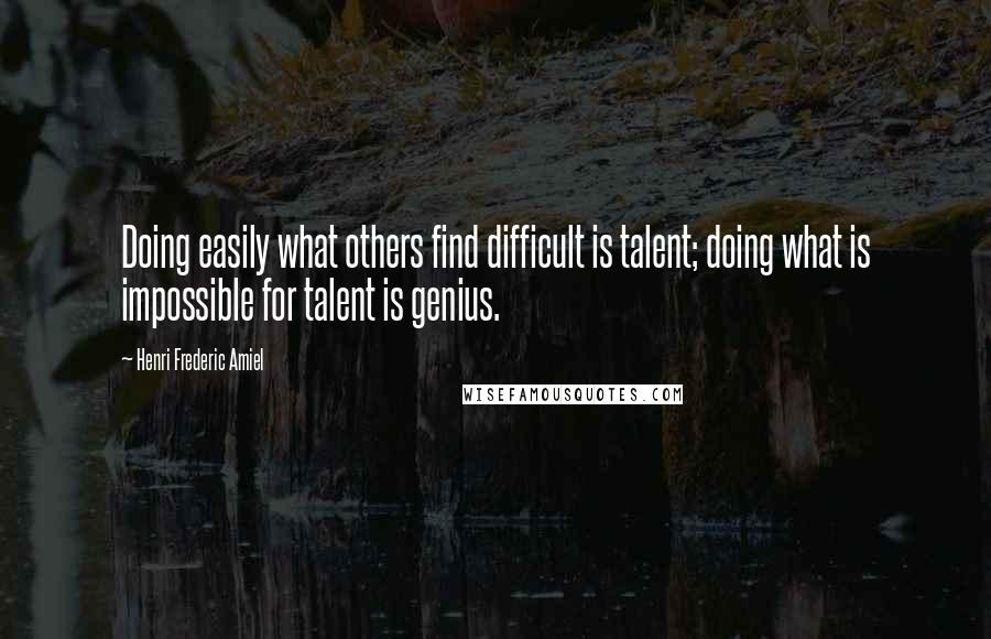 Henri Frederic Amiel Quotes: Doing easily what others find difficult is talent; doing what is impossible for talent is genius.