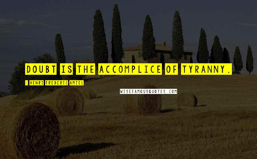 Henri Frederic Amiel Quotes: Doubt is the accomplice of tyranny.