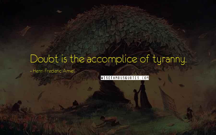Henri Frederic Amiel Quotes: Doubt is the accomplice of tyranny.