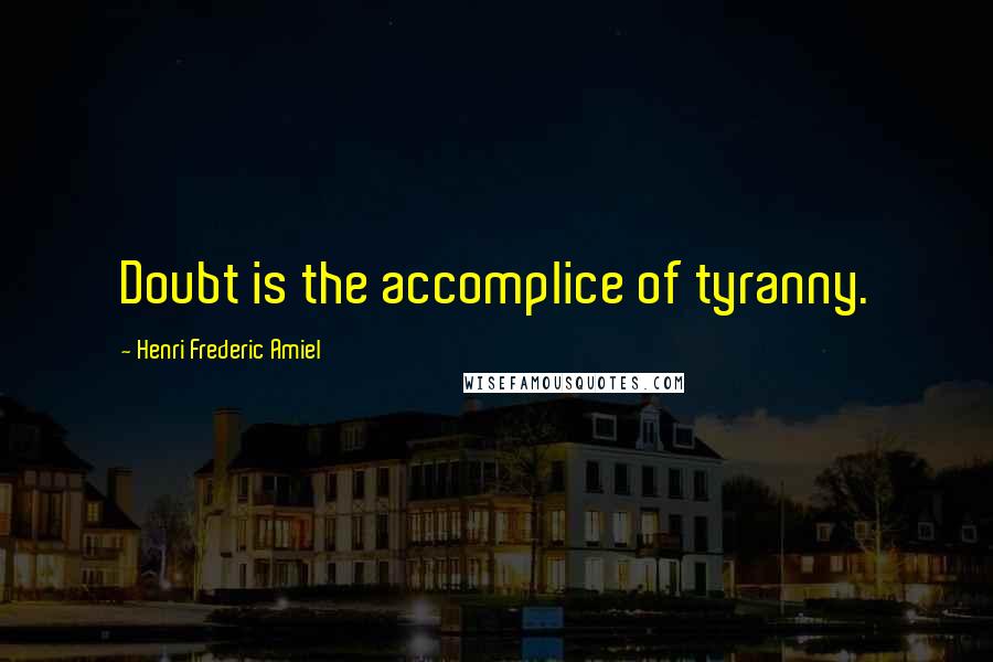 Henri Frederic Amiel Quotes: Doubt is the accomplice of tyranny.