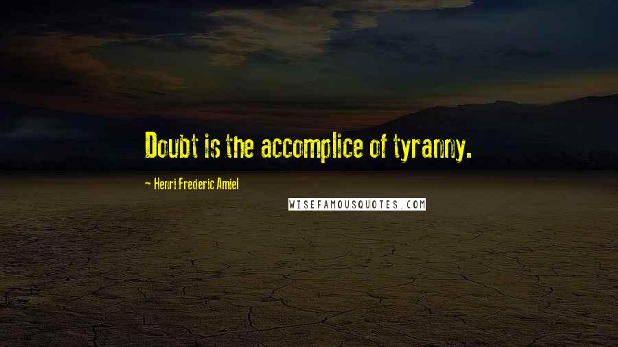 Henri Frederic Amiel Quotes: Doubt is the accomplice of tyranny.