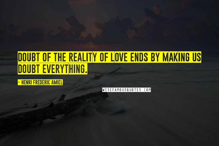 Henri Frederic Amiel Quotes: Doubt of the reality of love ends by making us doubt everything.