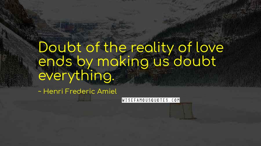Henri Frederic Amiel Quotes: Doubt of the reality of love ends by making us doubt everything.