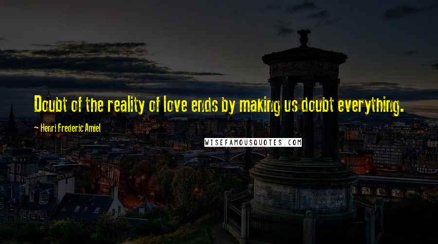 Henri Frederic Amiel Quotes: Doubt of the reality of love ends by making us doubt everything.