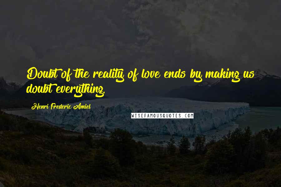 Henri Frederic Amiel Quotes: Doubt of the reality of love ends by making us doubt everything.