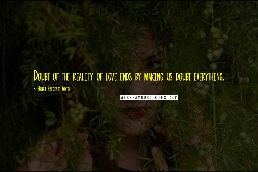 Henri Frederic Amiel Quotes: Doubt of the reality of love ends by making us doubt everything.