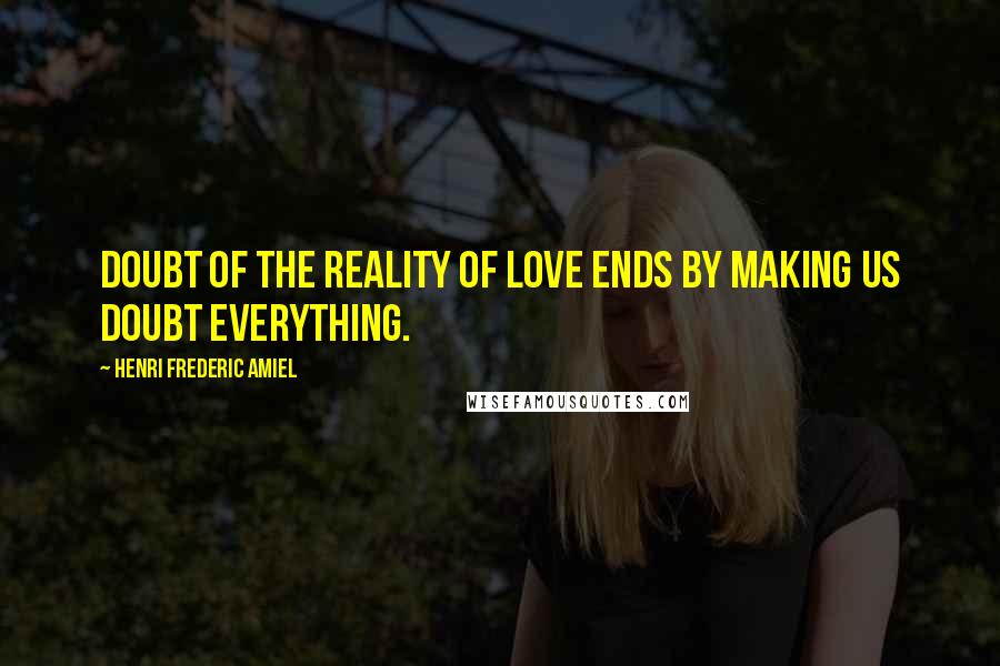 Henri Frederic Amiel Quotes: Doubt of the reality of love ends by making us doubt everything.