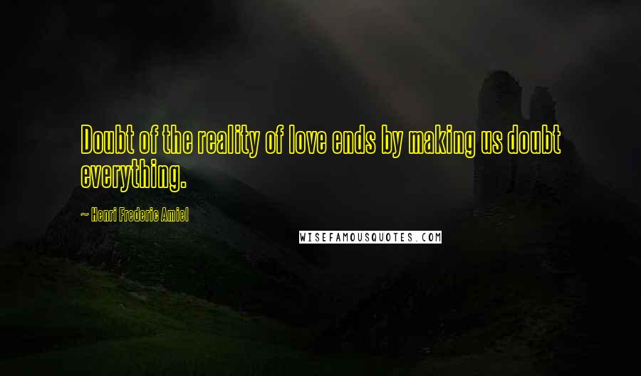 Henri Frederic Amiel Quotes: Doubt of the reality of love ends by making us doubt everything.