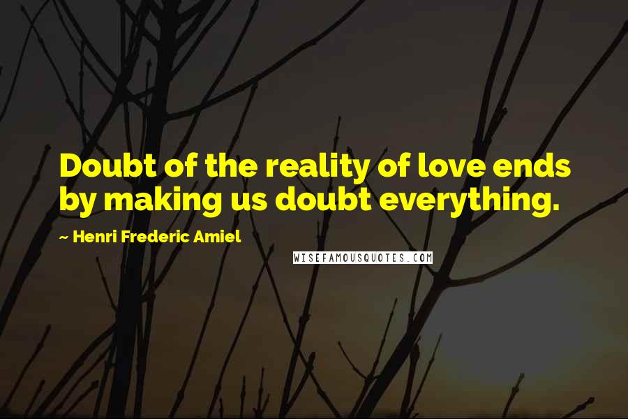 Henri Frederic Amiel Quotes: Doubt of the reality of love ends by making us doubt everything.