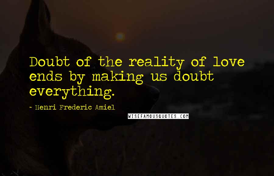 Henri Frederic Amiel Quotes: Doubt of the reality of love ends by making us doubt everything.