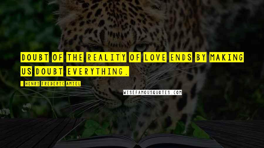 Henri Frederic Amiel Quotes: Doubt of the reality of love ends by making us doubt everything.