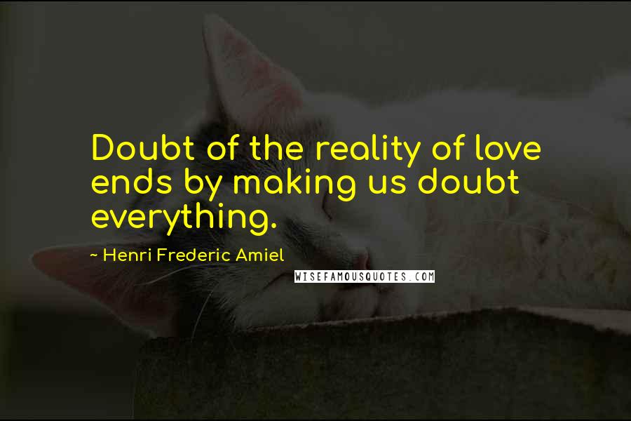 Henri Frederic Amiel Quotes: Doubt of the reality of love ends by making us doubt everything.