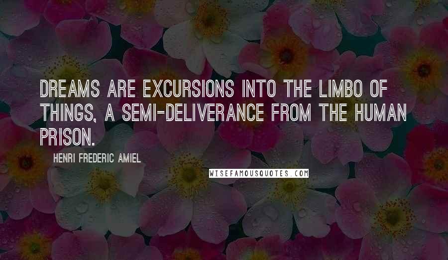 Henri Frederic Amiel Quotes: Dreams are excursions into the limbo of things, a semi-deliverance from the human prison.