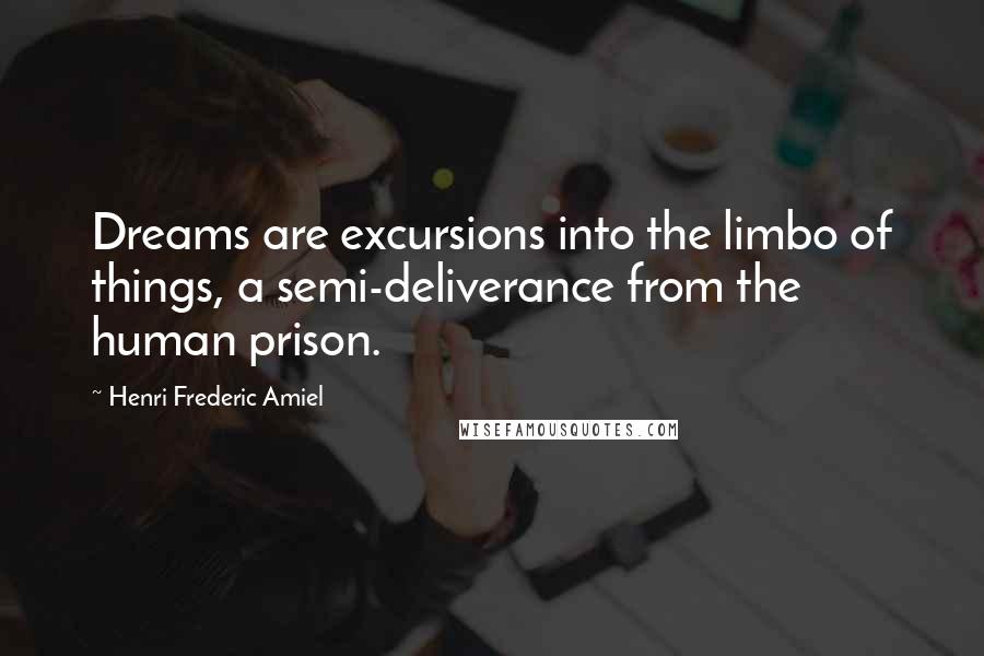 Henri Frederic Amiel Quotes: Dreams are excursions into the limbo of things, a semi-deliverance from the human prison.