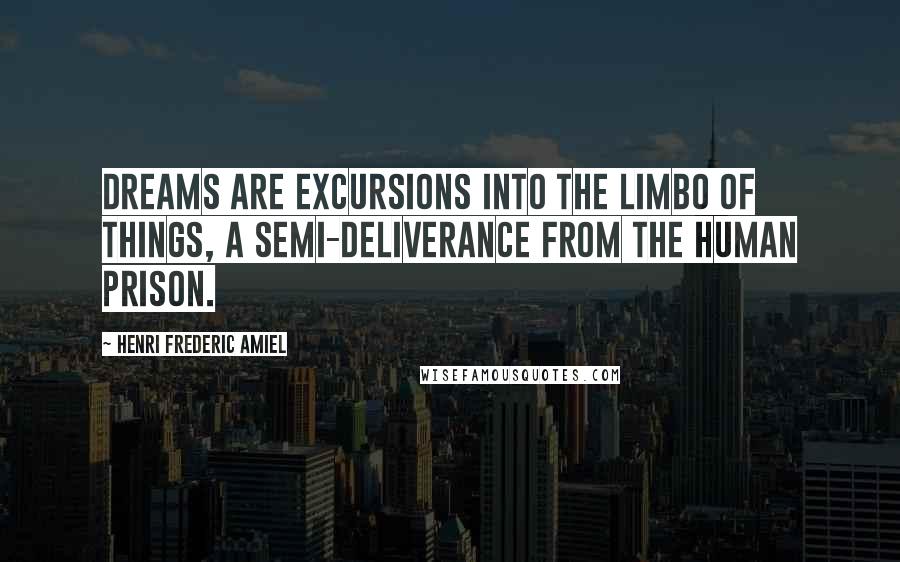 Henri Frederic Amiel Quotes: Dreams are excursions into the limbo of things, a semi-deliverance from the human prison.