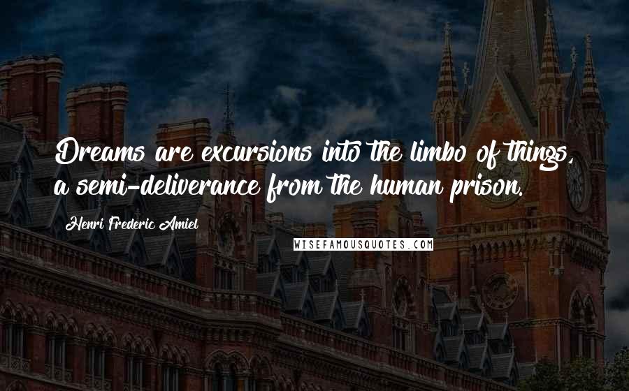 Henri Frederic Amiel Quotes: Dreams are excursions into the limbo of things, a semi-deliverance from the human prison.