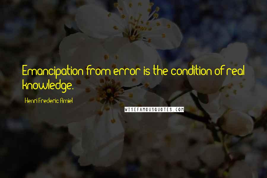 Henri Frederic Amiel Quotes: Emancipation from error is the condition of real knowledge.