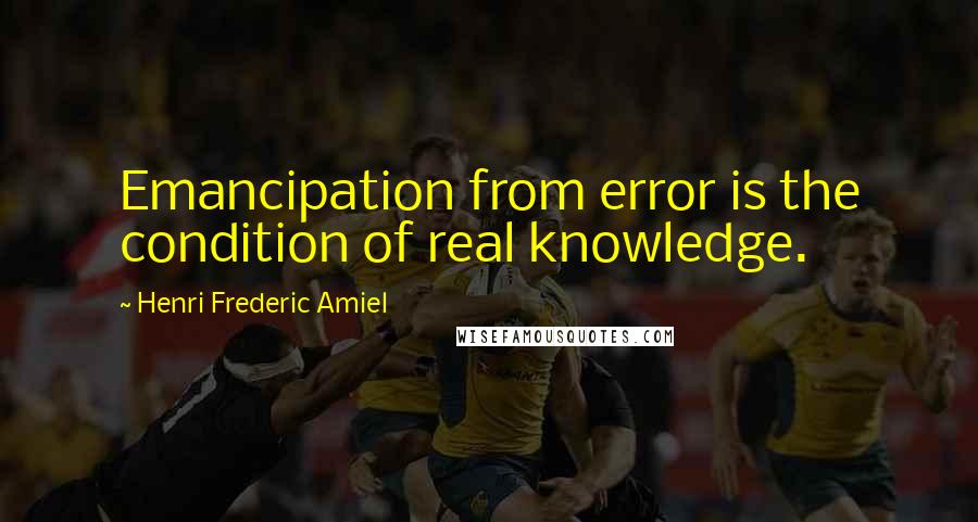 Henri Frederic Amiel Quotes: Emancipation from error is the condition of real knowledge.