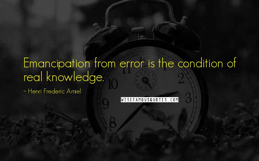 Henri Frederic Amiel Quotes: Emancipation from error is the condition of real knowledge.