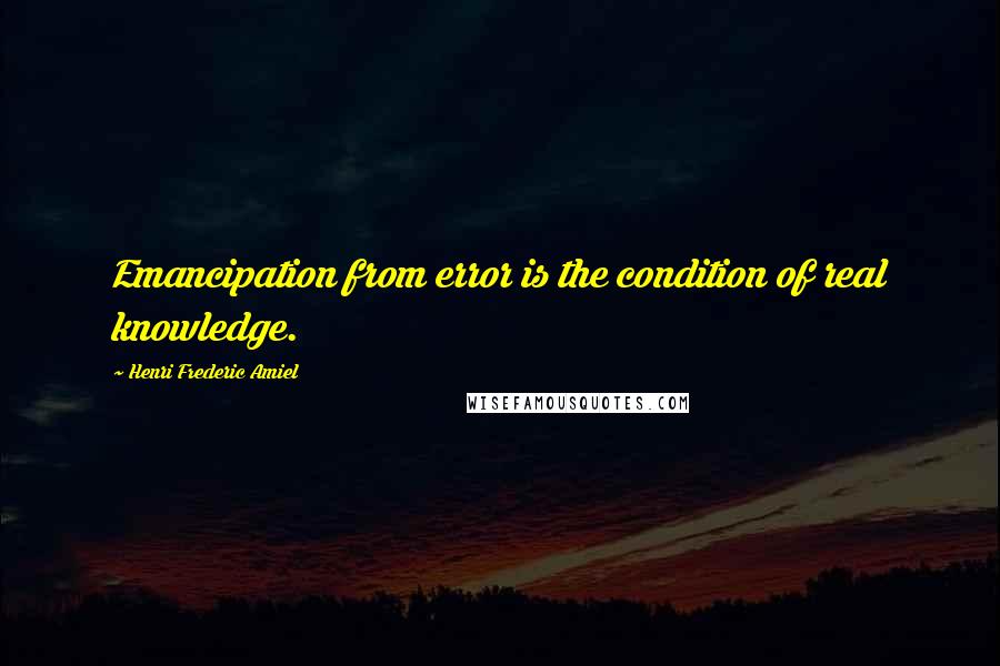 Henri Frederic Amiel Quotes: Emancipation from error is the condition of real knowledge.