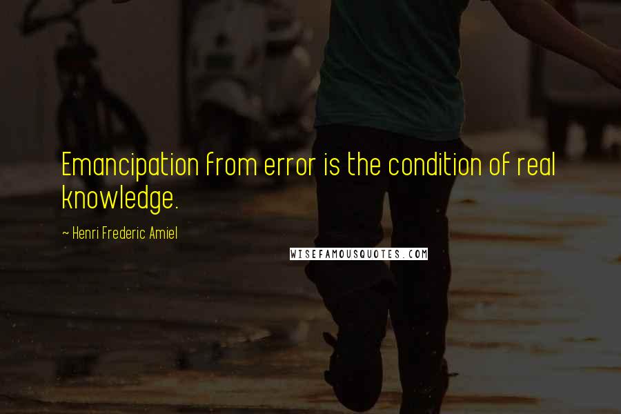 Henri Frederic Amiel Quotes: Emancipation from error is the condition of real knowledge.