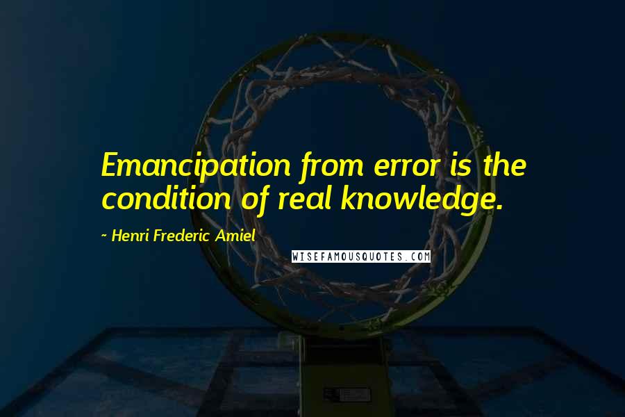 Henri Frederic Amiel Quotes: Emancipation from error is the condition of real knowledge.