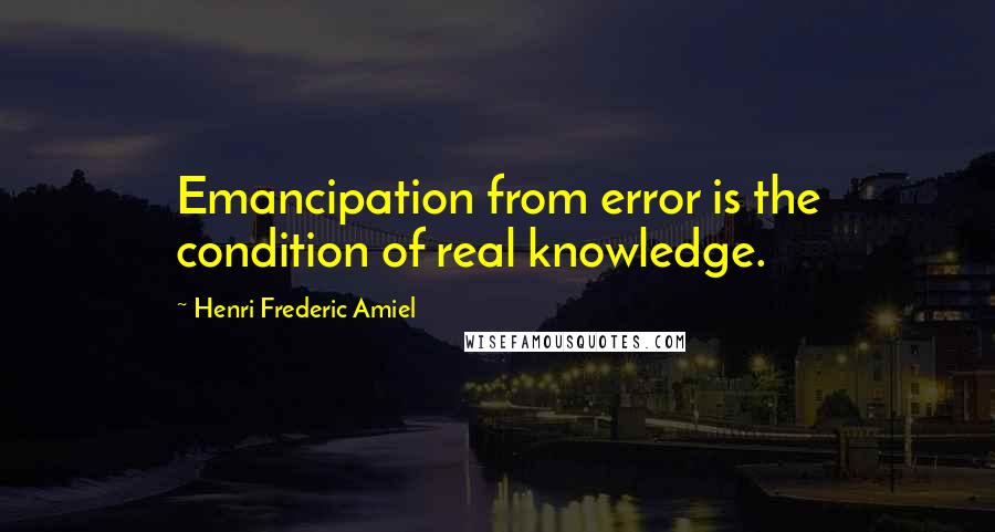 Henri Frederic Amiel Quotes: Emancipation from error is the condition of real knowledge.