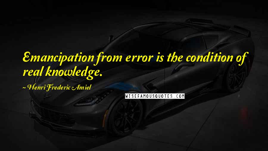 Henri Frederic Amiel Quotes: Emancipation from error is the condition of real knowledge.