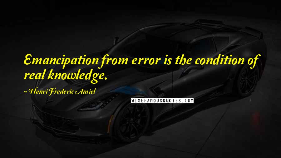 Henri Frederic Amiel Quotes: Emancipation from error is the condition of real knowledge.