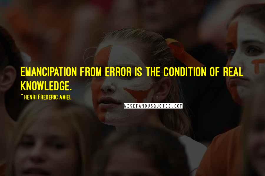 Henri Frederic Amiel Quotes: Emancipation from error is the condition of real knowledge.