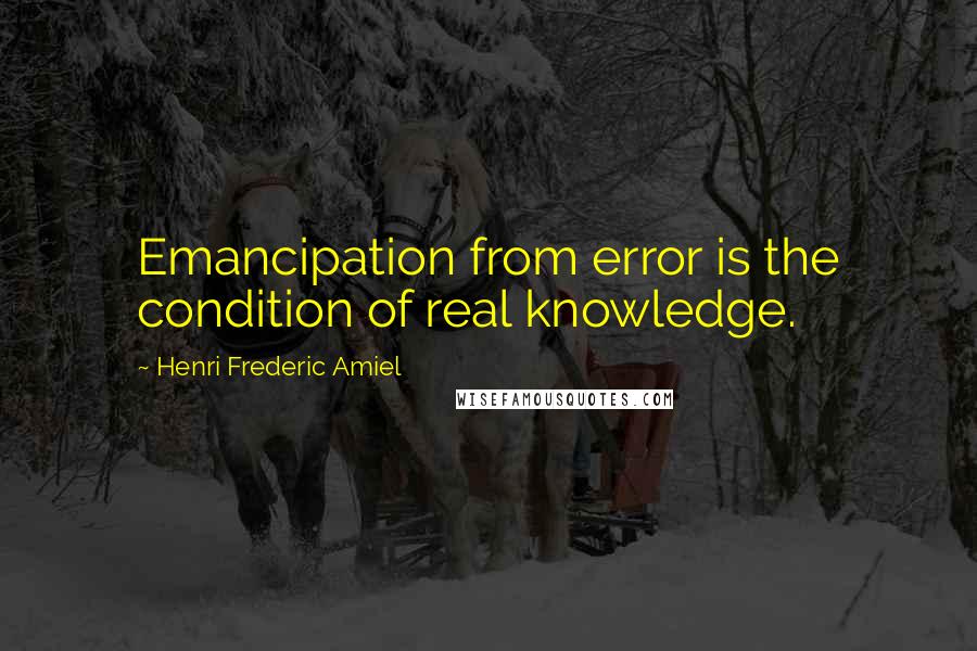 Henri Frederic Amiel Quotes: Emancipation from error is the condition of real knowledge.