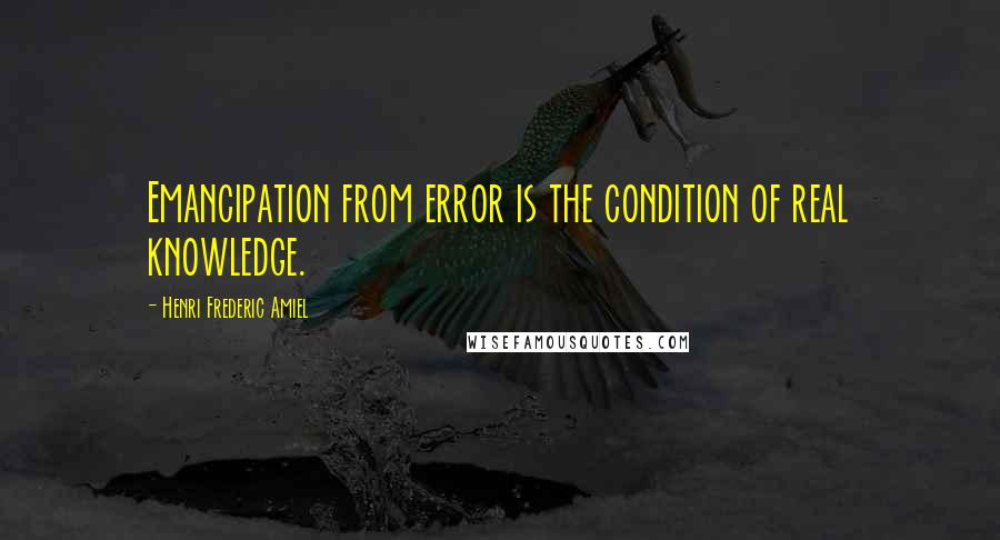 Henri Frederic Amiel Quotes: Emancipation from error is the condition of real knowledge.