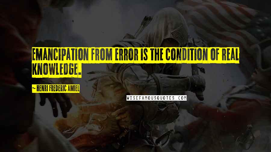 Henri Frederic Amiel Quotes: Emancipation from error is the condition of real knowledge.