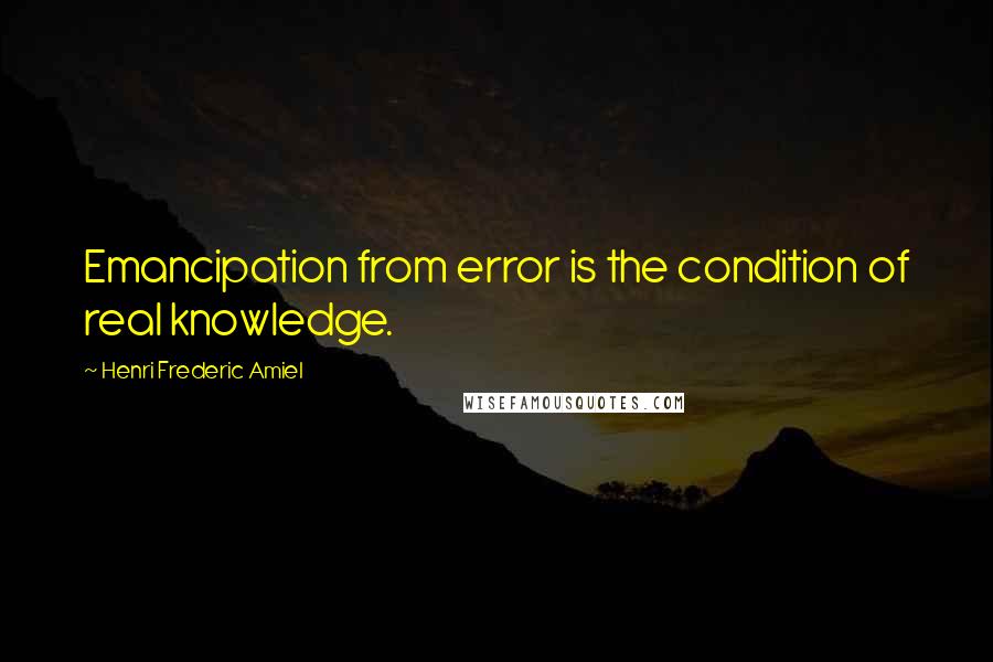 Henri Frederic Amiel Quotes: Emancipation from error is the condition of real knowledge.