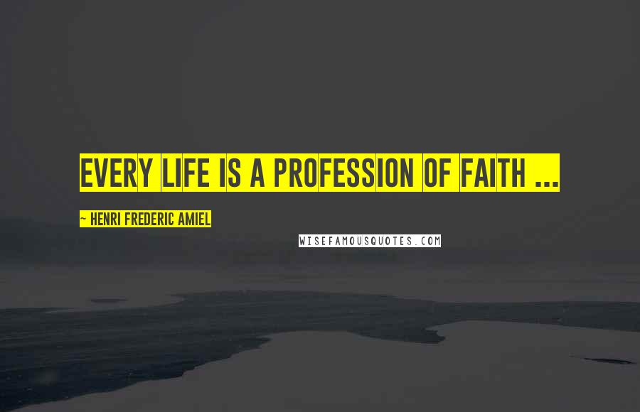 Henri Frederic Amiel Quotes: Every life is a profession of faith ...