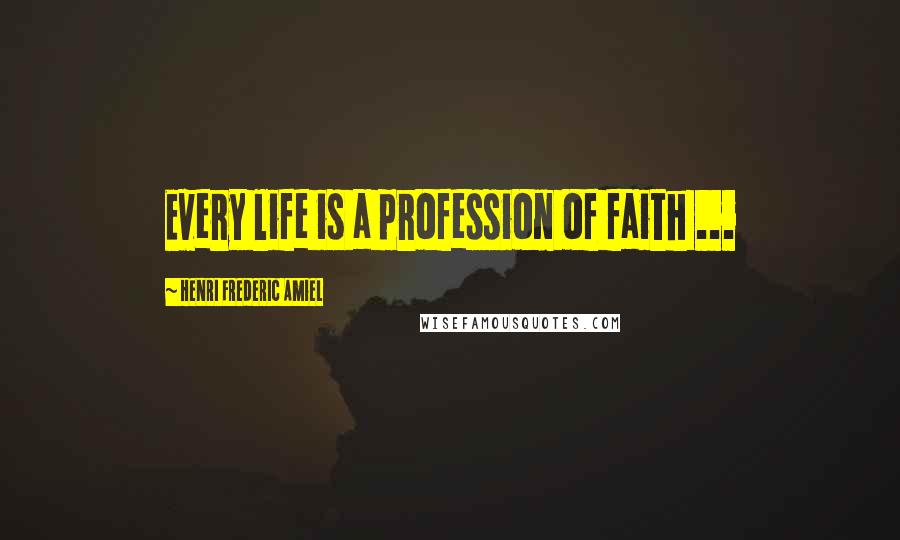 Henri Frederic Amiel Quotes: Every life is a profession of faith ...