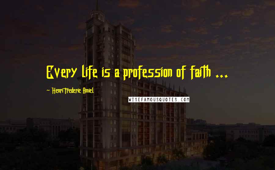 Henri Frederic Amiel Quotes: Every life is a profession of faith ...