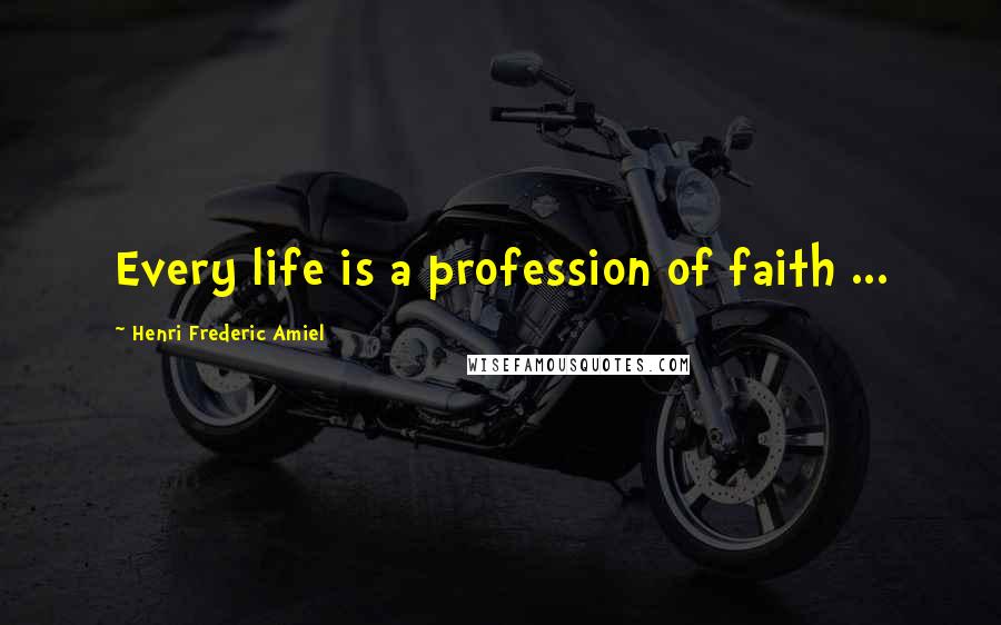 Henri Frederic Amiel Quotes: Every life is a profession of faith ...